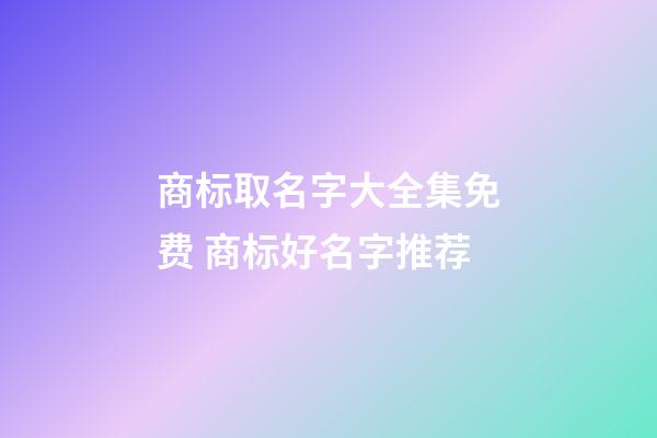 商标取名字大全集免费 商标好名字推荐-第1张-商标起名-玄机派